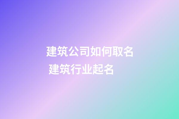 建筑公司如何取名 建筑行业起名-第1张-公司起名-玄机派